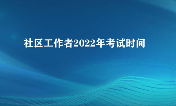 社区工作者2022年考试时间