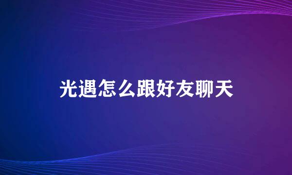 光遇怎么跟好友聊天