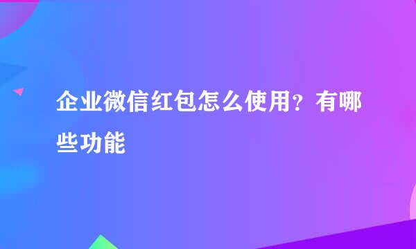 企业微信红包怎么使用？有哪些功能