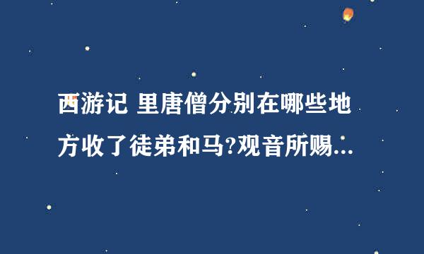西游记 里唐僧分别在哪些地方收了徒弟和马?观音所赐的名分别是什么