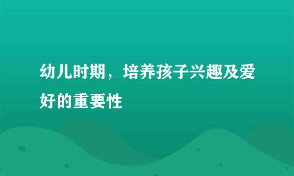 幼儿时期,培养孩子兴趣及爱好的重要性