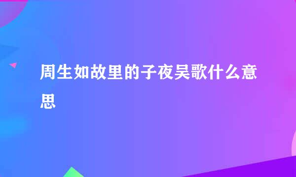 周生如故里的子夜吴歌什么意思