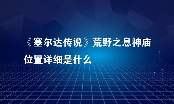 《塞尔达传说》荒野之息神庙位置详细是什么