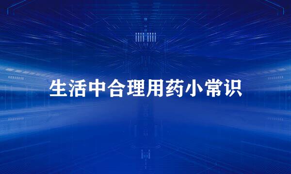 生活中合理用药小常识