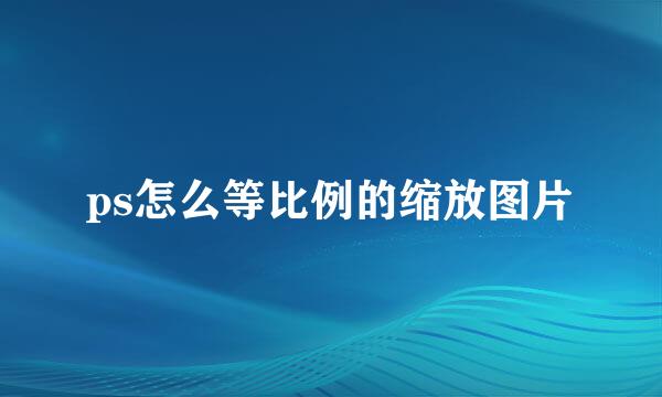 ps怎么等比例的缩放图片