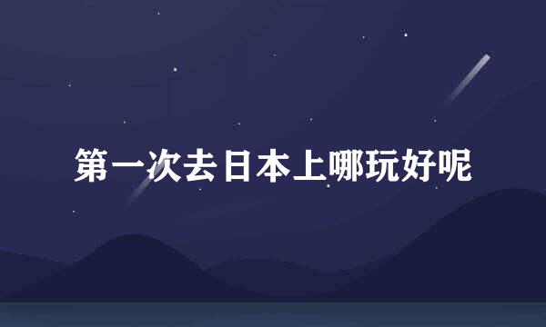 第一次去日本上哪玩好呢