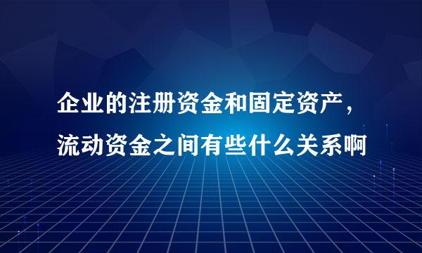 企业的注册资金和固定资产,流动资金之间有些什么关系啊