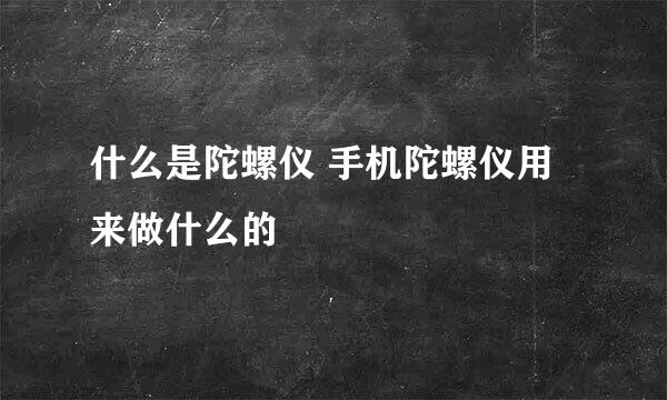 什么是陀螺仪 手机陀螺仪用来做什么的