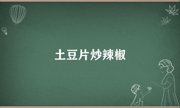 土豆片炒辣椒