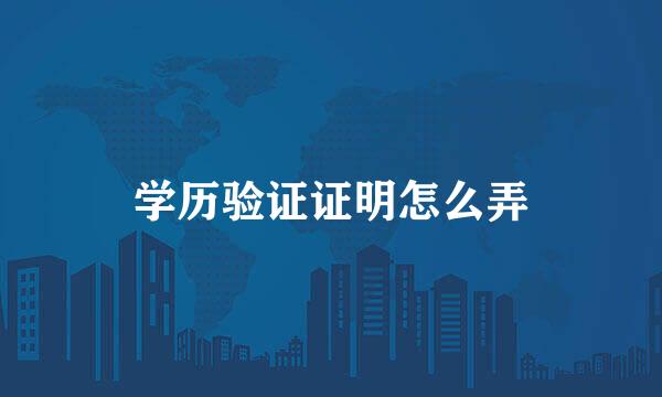 学历验证证明怎么弄