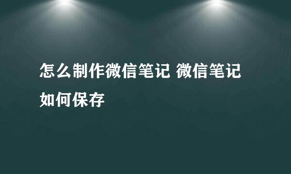 怎么制作微信笔记 微信笔记如何保存