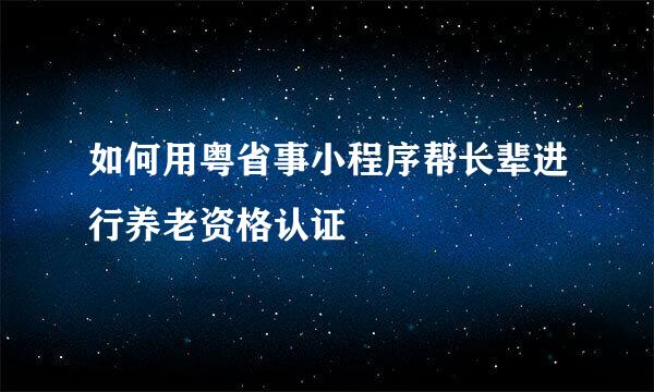 如何用粤省事小程序帮长辈进行养老资格认证
