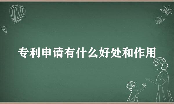 专利申请有什么好处和作用