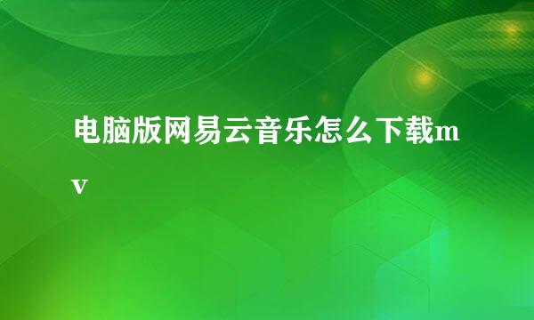 电脑版网易云音乐怎么下载mv