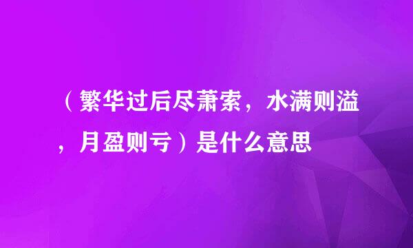 (繁华过后尽萧索,水满则溢,月盈则亏)是什么意思
