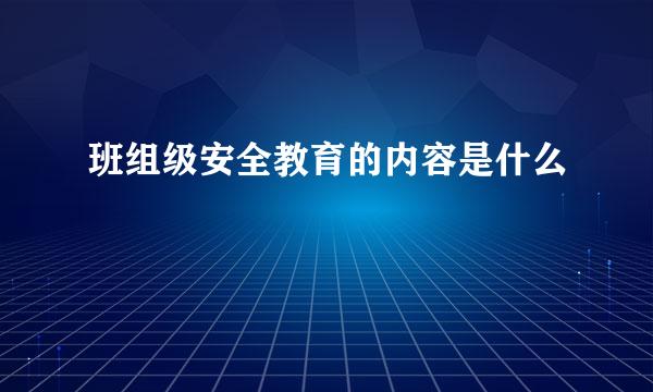 班组级安全教育的内容是什么