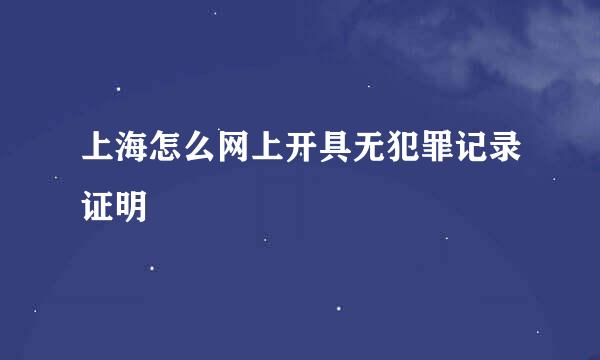 上海怎么网上开具无犯罪记录证明