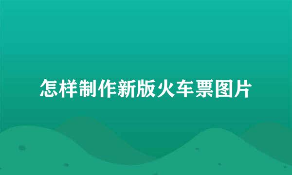 怎样制作新版火车票图片