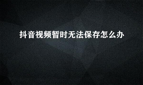 抖音视频暂时无法保存怎么办