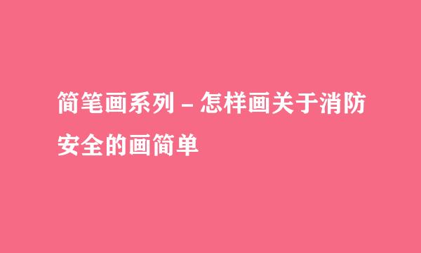 简笔画系列-怎样画关于消防安全的画简单