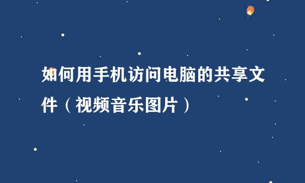 如何用手机访问电脑的共享文件(视频音乐图片)