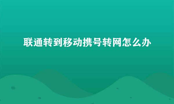 联通转到移动携号转网怎么办