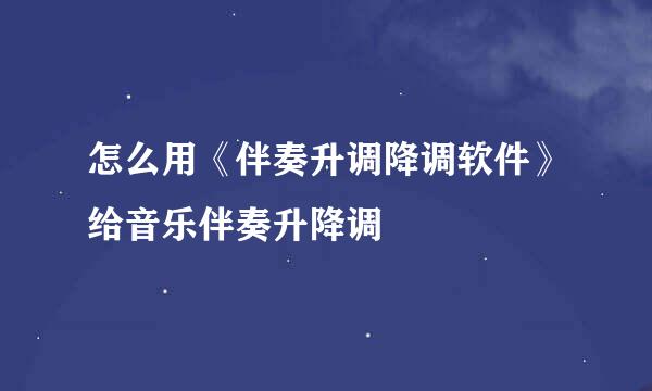 怎么用《伴奏升调降调软件》给音乐伴奏升降调