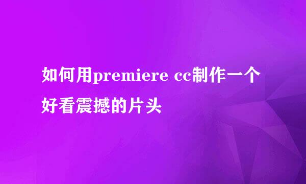 如何用premiere cc制作一个好看震撼的片头