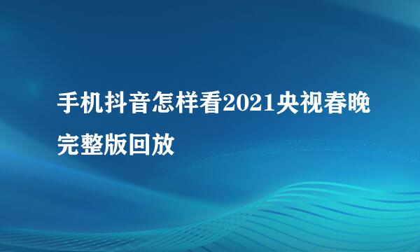 手机抖音怎样看2021央视春晚完整版回放