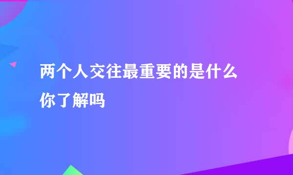 两个人交往最重要的是什么 你了解吗