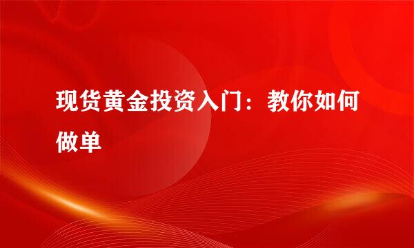 现货黄金投资入门:教你如何做单