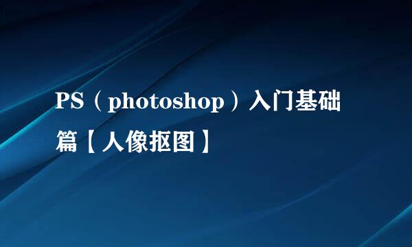 PS(photoshop)入门基础篇【人像抠图】