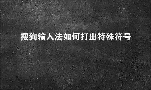 搜狗输入法如何打出特殊符号