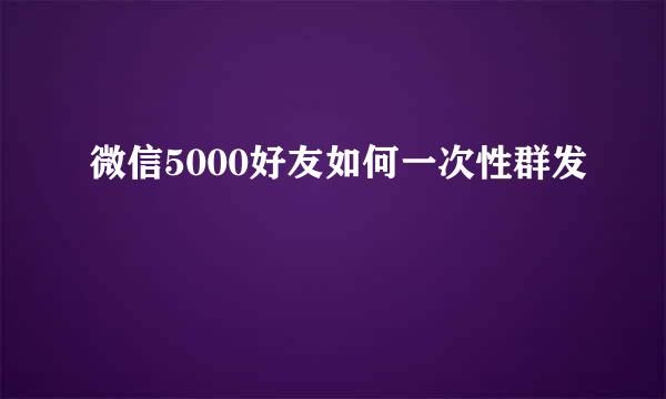 微信5000好友如何一次性群发