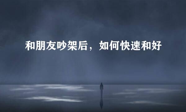 和朋友吵架后,如何快速和好