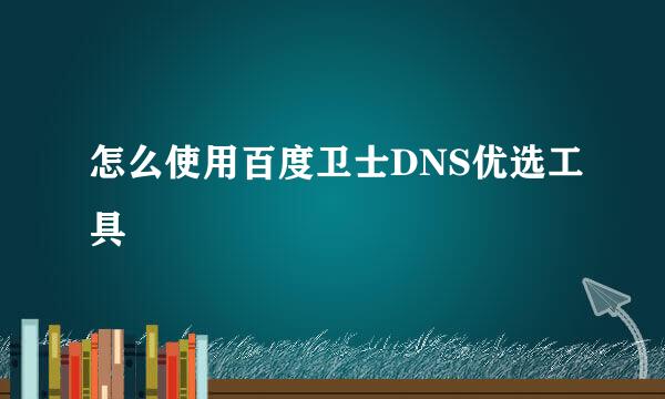 怎么使用百度卫士DNS优选工具