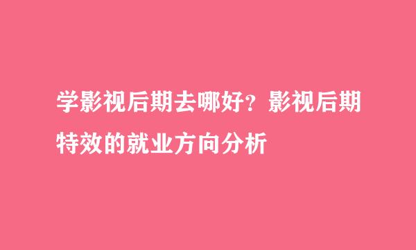 学影视后期去哪好?影视后期特效的就业方向分析