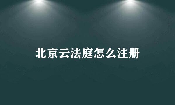 北京云法庭怎么注册