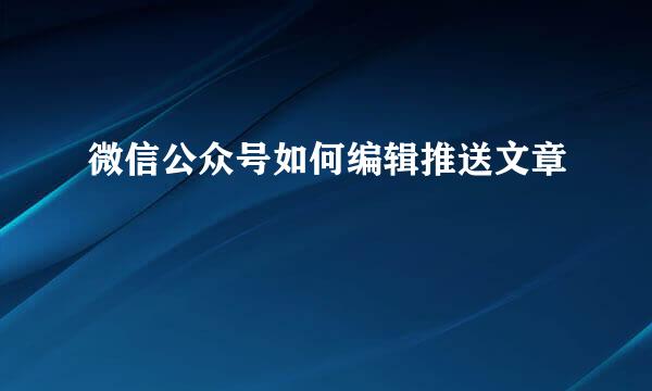 微信公众号如何编辑推送文章