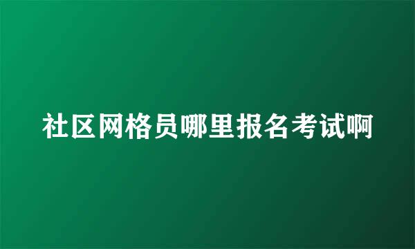 社区网格员哪里报名考试啊