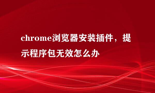 chrome浏览器安装插件，提示程序包无效怎么办