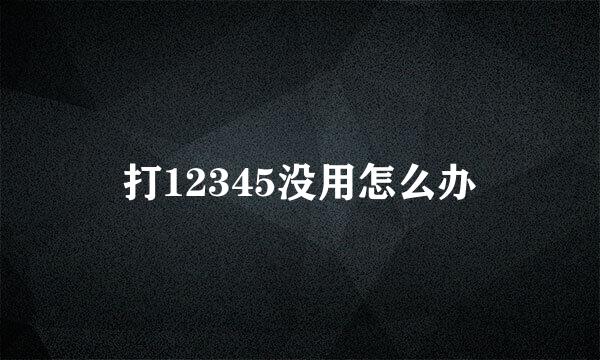打12345没用怎么办