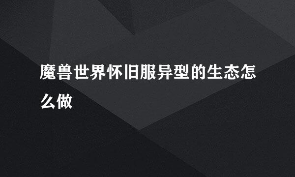 魔兽世界怀旧服异型的生态怎么做
