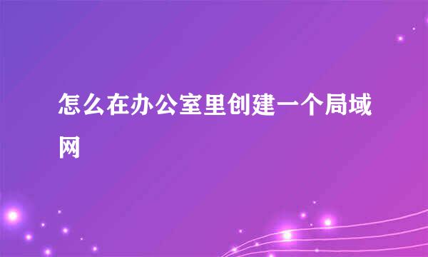 怎么在办公室里创建一个局域网