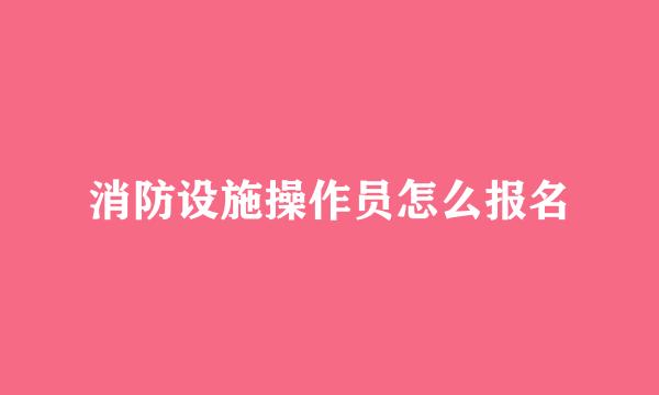 消防设施操作员怎么报名