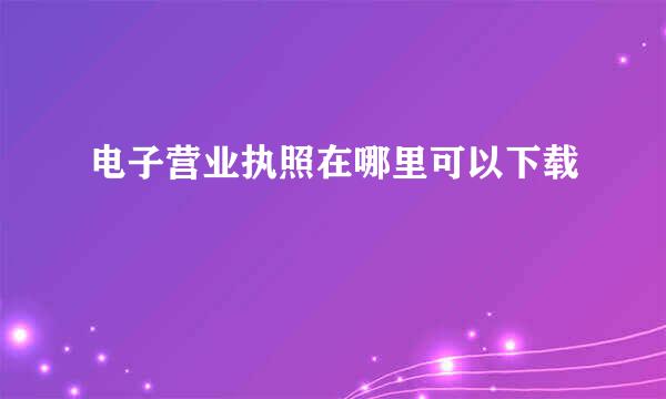 电子营业执照在哪里可以下载
