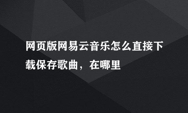 网页版网易云音乐怎么直接下载保存歌曲，在哪里