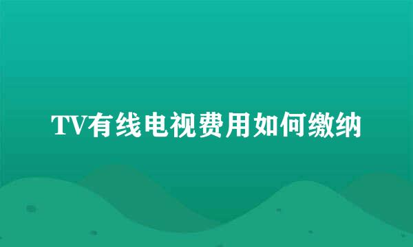TV有线电视费用如何缴纳