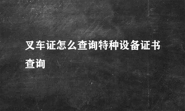 叉车证怎么查询特种设备证书查询