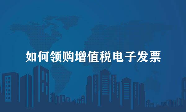 如何领购增值税电子发票
